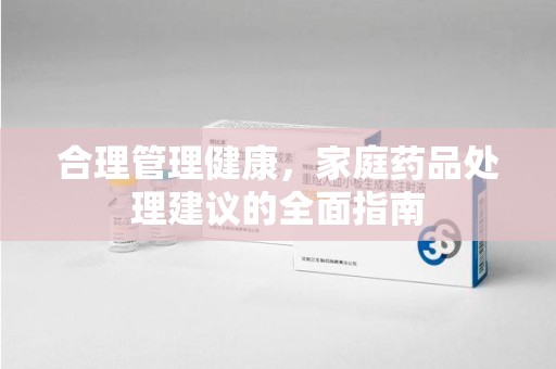 威海合理管理健康，家庭药品处理建议的全面指南