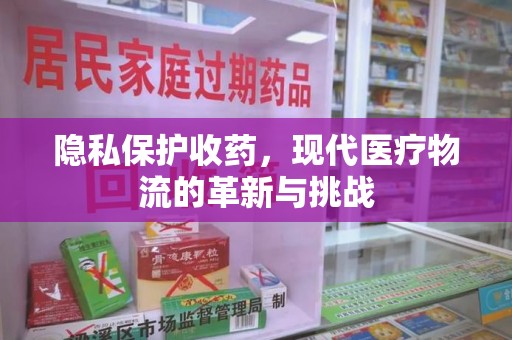 威海隐私保护收药，现代医疗物流的革新与挑战