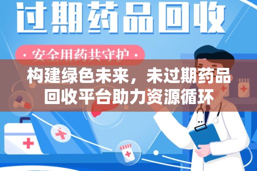 威海构建绿色未来，未过期药品回收平台助力资源循环