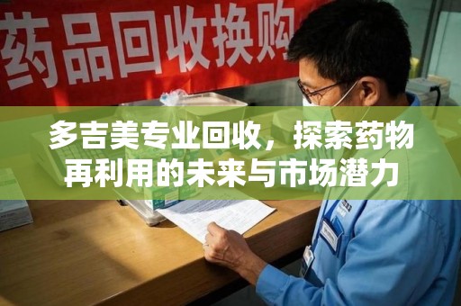 威海多吉美专业回收，探索药物再利用的未来与市场潜力