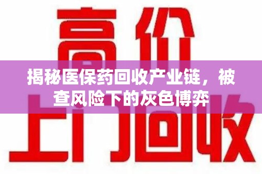 威海揭秘医保药回收产业链，被查风险下的灰色博弈