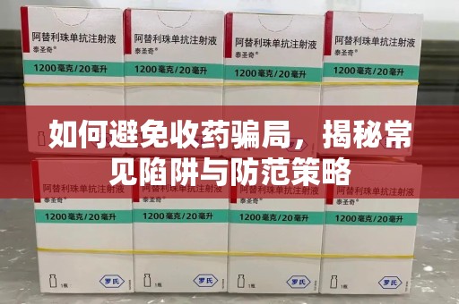 威海如何避免收药骗局，揭秘常见陷阱与防范策略