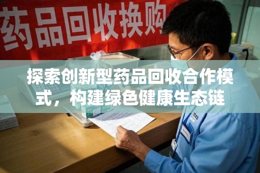 威海探索创新型药品回收合作模式，构建绿色健康生态链