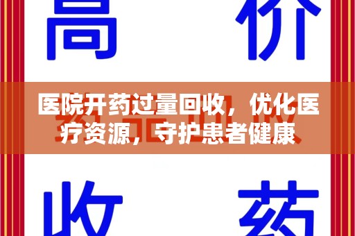 威海医院开药过量回收，优化医疗资源，守护患者健康