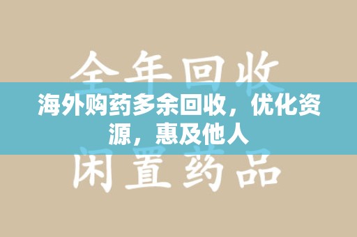 威海海外购药多余回收，优化资源，惠及他人