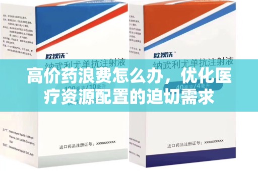 威海高价药浪费怎么办，优化医疗资源配置的迫切需求