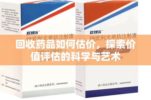 威海回收药品如何估价，探索价值评估的科学与艺术