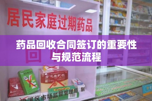 威海药品回收合同签订的重要性与规范流程