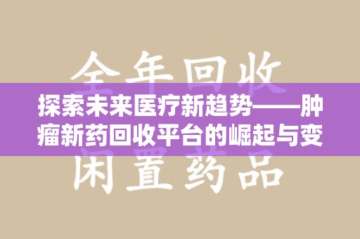 威海探索未来医疗新趋势——肿瘤新药回收平台的崛起与变革