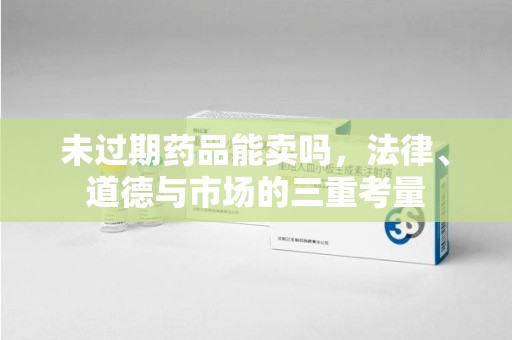 威海未过期药品能卖吗，法律、道德与市场的三重考量