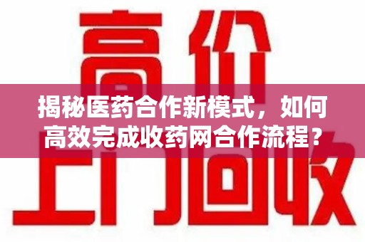 威海揭秘医药合作新模式，如何高效完成收药网合作流程？