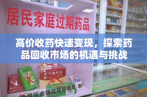 威海高价收药快速变现，探索药品回收市场的机遇与挑战