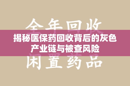 威海揭秘医保药回收背后的灰色产业链与被查风险