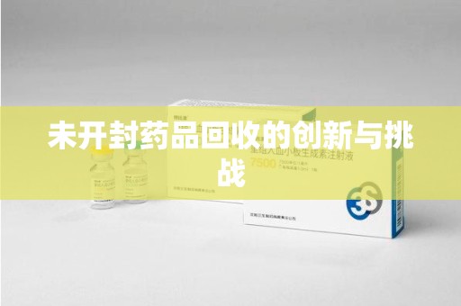 威海未开封药品回收的创新与挑战