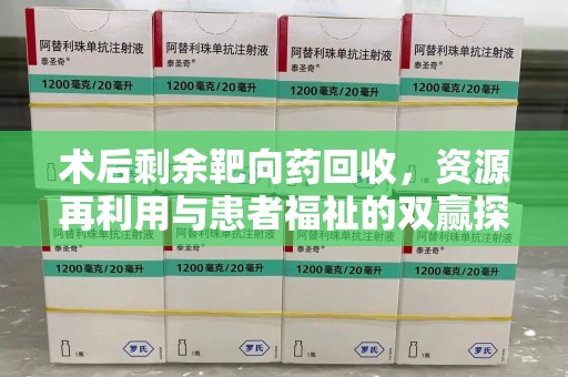 威海术后剩余靶向药回收，资源再利用与患者福祉的双赢探索