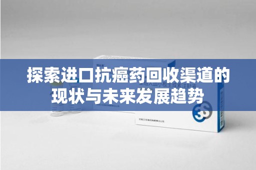 威海探索进口抗癌药回收渠道的现状与未来发展趋势