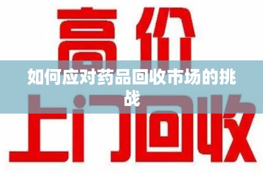 威海如何应对药品回收市场的挑战