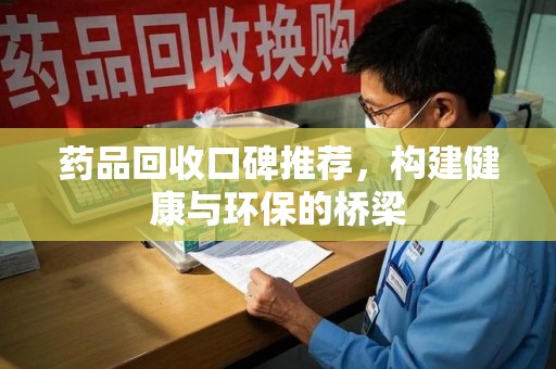 威海药品回收口碑推荐，构建健康与环保的桥梁