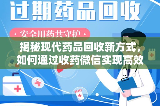威海揭秘现代药品回收新方式，如何通过收药微信实现高效环保
