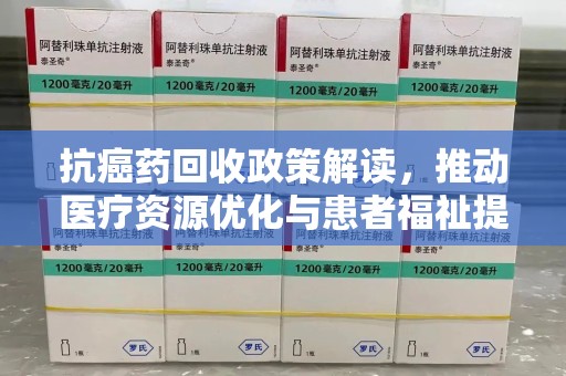 威海抗癌药回收政策解读，推动医疗资源优化与患者福祉提升