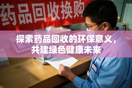 威海探索药品回收的环保意义，共建绿色健康未来