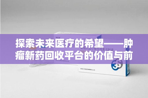 威海探索未来医疗的希望——肿瘤新药回收平台的价值与前景