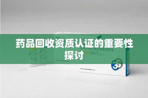 威海药品回收资质认证的重要性探讨