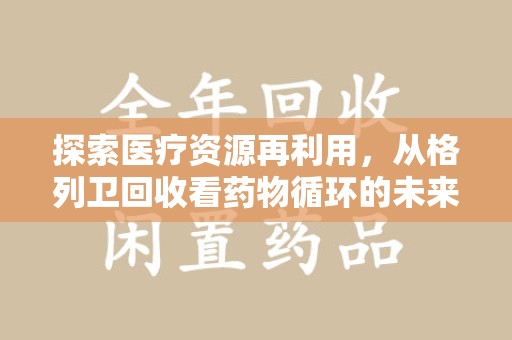 威海探索医疗资源再利用，从格列卫回收看药物循环的未来