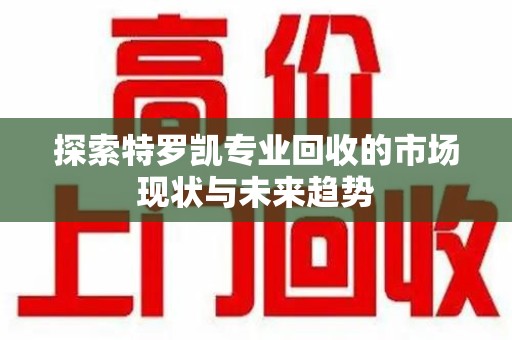 威海探索特罗凯专业回收的市场现状与未来趋势