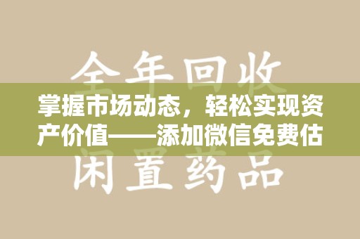 威海掌握市场动态，轻松实现资产价值——添加微信免费估价服务