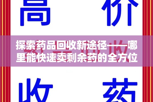 威海探索药品回收新途径——哪里能快速卖剩余药的全方位解析