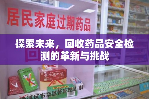 威海探索未来，回收药品安全检测的革新与挑战
