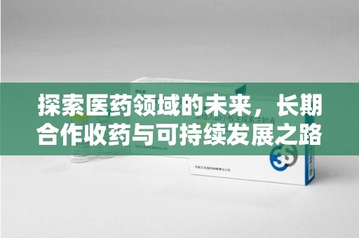 威海探索医药领域的未来，长期合作收药与可持续发展之路