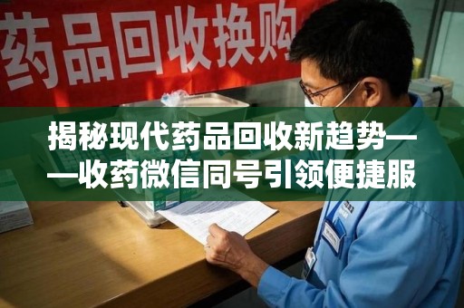 威海揭秘现代药品回收新趋势——收药微信同号引领便捷服务潮流