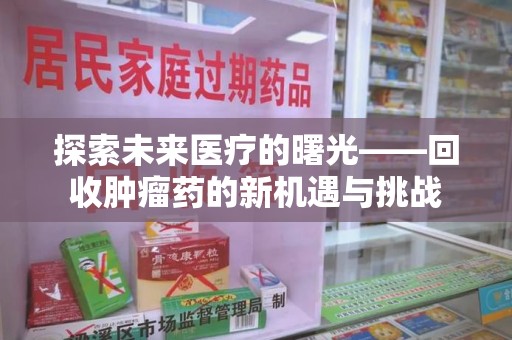 威海探索未来医疗的曙光——回收肿瘤药的新机遇与挑战