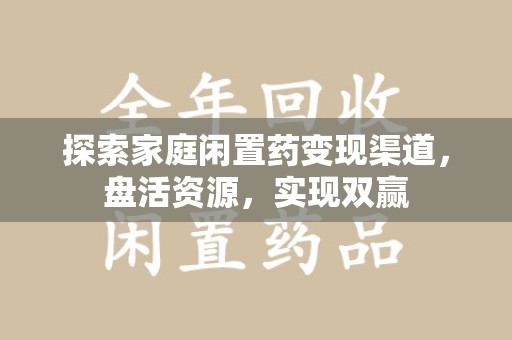 威海探索家庭闲置药变现渠道，盘活资源，实现双赢