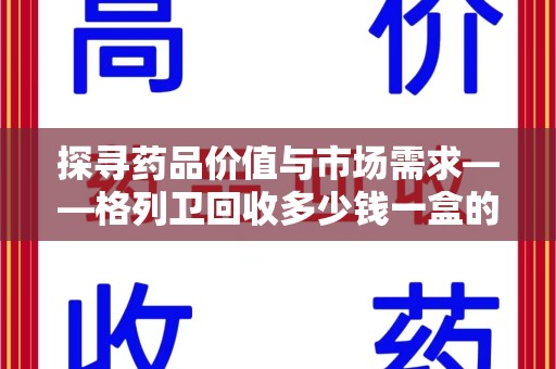 威海探寻药品价值与市场需求——格列卫回收多少钱一盒的深度解析