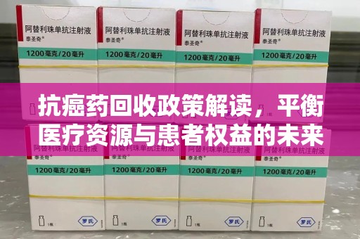 威海抗癌药回收政策解读，平衡医疗资源与患者权益的未来方向