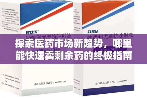 威海探索医药市场新趋势，哪里能快速卖剩余药的终极指南