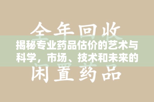 威海揭秘专业药品估价的艺术与科学，市场、技术和未来的交汇点