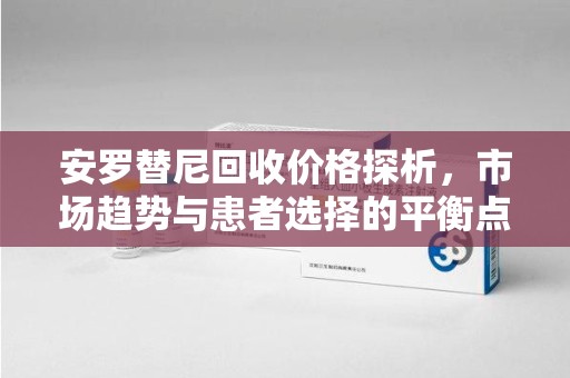 威海安罗替尼回收价格探析，市场趋势与患者选择的平衡点