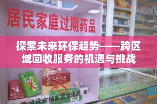 威海探索未来环保趋势——跨区域回收服务的机遇与挑战