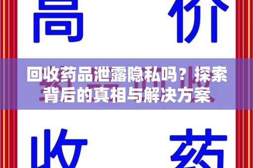 威海回收药品泄露隐私吗？探索背后的真相与解决方案