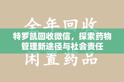 威海特罗凯回收微信，探索药物管理新途径与社会责任