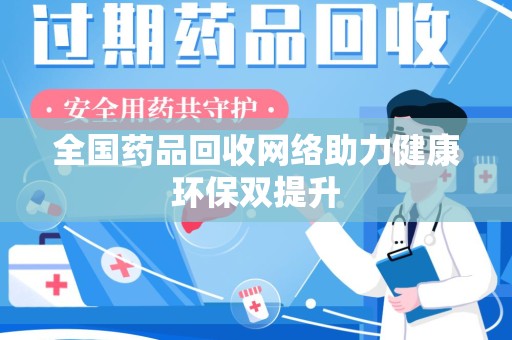 威海全国药品回收网络助力健康环保双提升