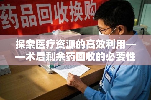 威海探索医疗资源的高效利用——术后剩余药回收的必要性与实践