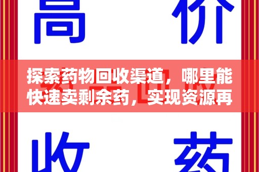 威海探索药物回收渠道，哪里能快速卖剩余药，实现资源再利用