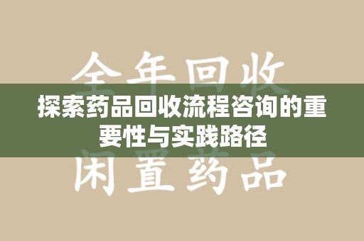 威海探索药品回收流程咨询的重要性与实践路径