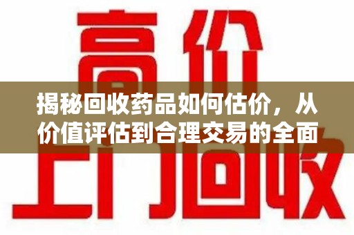 威海揭秘回收药品如何估价，从价值评估到合理交易的全面解析