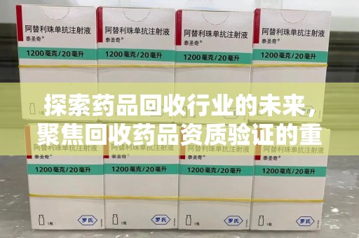 威海探索药品回收行业的未来，聚焦回收药品资质验证的重要性